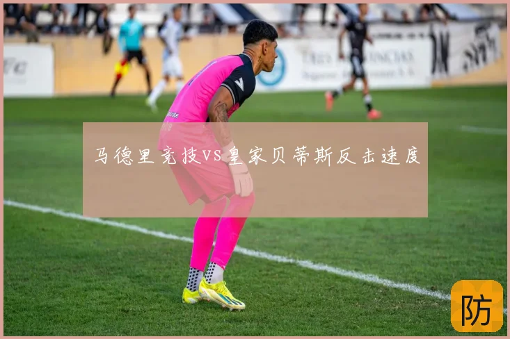马德里竞技vs皇家贝蒂斯反击速度