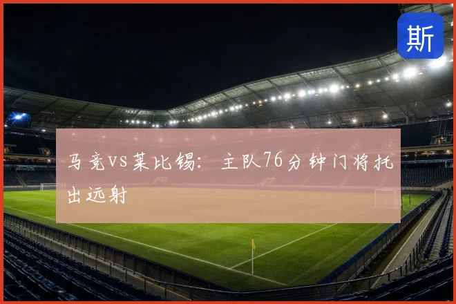 马竞vs莱比锡:主队76分钟门将托出远射