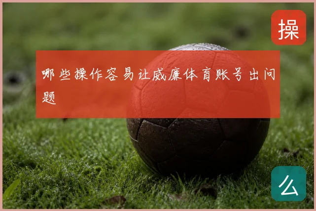 哪些操作容易让威廉体育账号出问题
