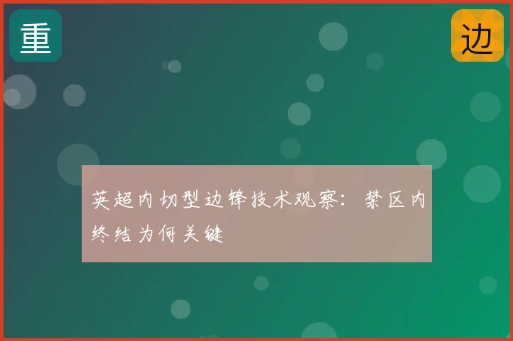 英超内切型边锋技术观察：禁区内终结为何关键