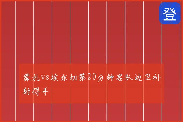 蒙扎vs埃尔切第20分钟客队边卫补射得手