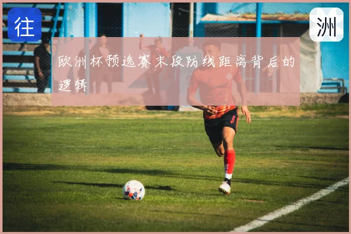 欧洲杯预选赛末段防线距离背后的逻辑