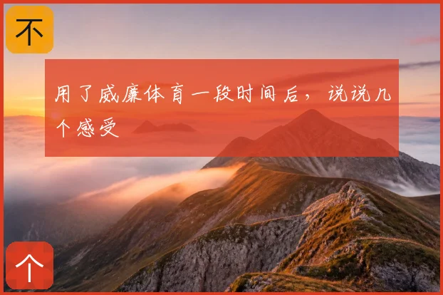 用了威廉体育一段时间后,说说几个感受
