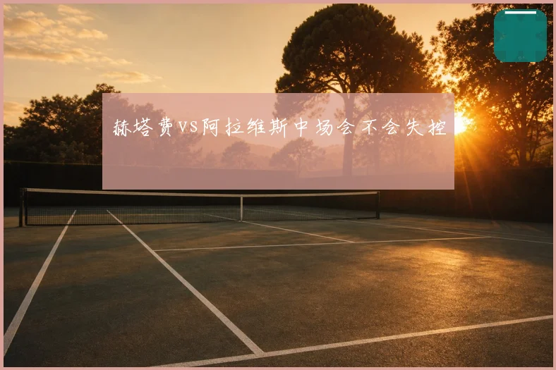 赫塔费vs阿拉维斯中场会不会失控